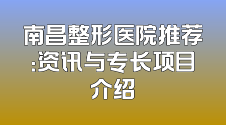 南昌整形医院推荐：资讯与专长项目介绍