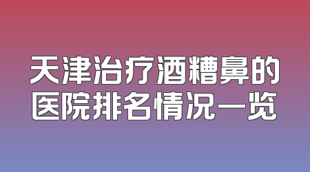 天津治疗酒糟鼻的医院排名情况一览