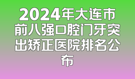 2024年大连市前八强口腔门牙突出矫正医院排名公布