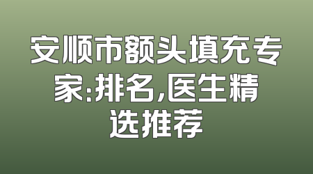 安顺市额头填充专家：排名，医生精选推荐