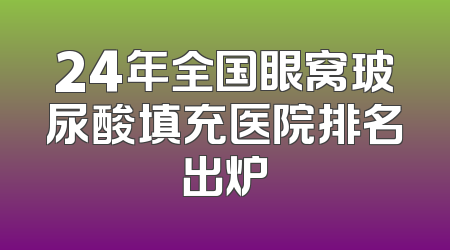 24年全国眼窝玻尿酸填充医院排名出炉