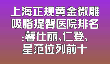 上海正规黄金微雕吸脂提臀医院排名：馨仕丽、仁登、星范位列前十