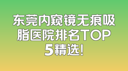 东莞内窥镜无痕吸脂医院排名TOP5精选！