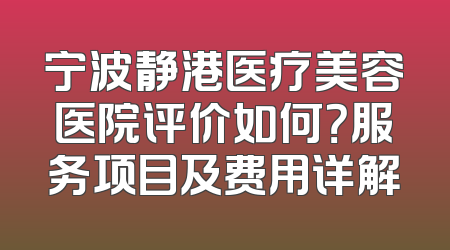 宁波静港医疗美容医院评价如何？服务项目及费用详解