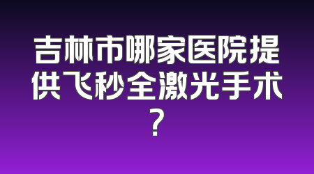 吉林市哪家医院提供飞秒全激光手术？