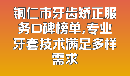 铜仁市牙齿矫正服务口碑榜单，专业牙套技术满足多样需求