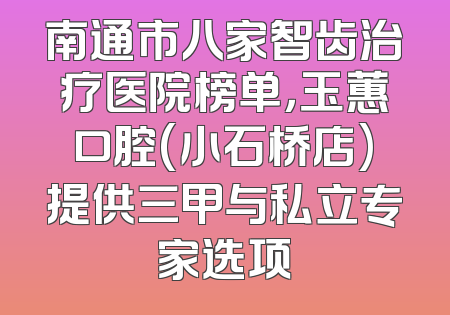 南通市八家智齿治疗医院榜单，玉蕙口腔(小石桥店)提供三甲与私立专家选项