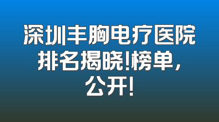 深圳丰胸电疗医院排名揭晓！榜单，公开！