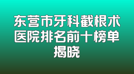 东营市牙科截根术医院排名前十榜单揭晓