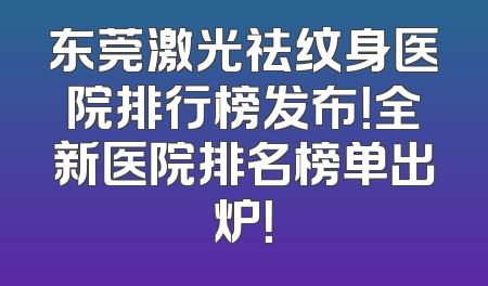东莞激光祛纹身医院排行榜发布！全新医院排名榜单出炉！