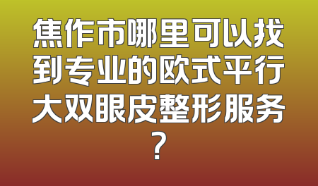 焦作市哪里可以找到专业的欧式平行大双眼皮整形服务？