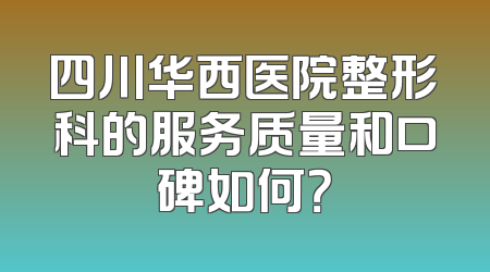 四川华西医院整形科的服务质量和口碑如何？