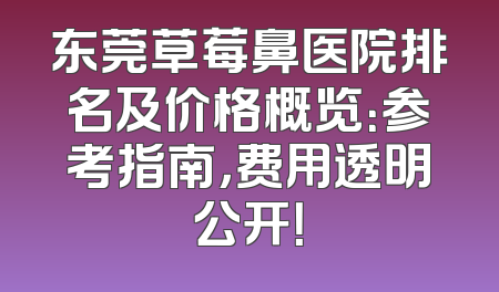 东莞草莓鼻医院排名及价格概览：参考指南，费用透明公开！