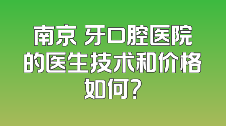 南京徳牙口腔医院的医生技术和价格如何？