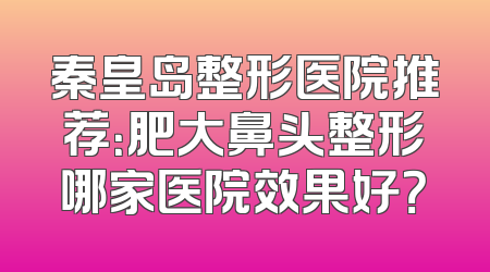 秦皇岛整形医院推荐：肥大鼻头整形哪家医院效果好？