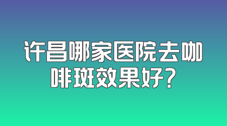 许昌哪家医院去咖啡斑效果好？