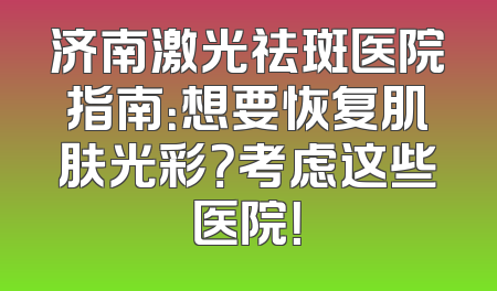 济南激光祛斑医院指南：想要恢复肌肤光彩？考虑这些医院！