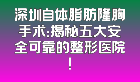 深圳自体脂肪隆胸手术：揭秘五大安全可靠的整形医院！