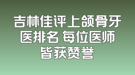 吉林佳评上颌骨牙医排名 每位医师皆获赞誉