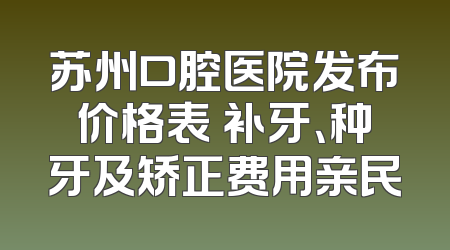 苏州口腔医院发布价格表 补牙、种牙及矫正费用亲民