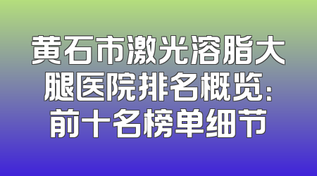 黄石市激光溶脂大腿医院排名概览：前十名榜单细节