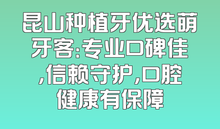 昆山种植牙优选萌牙客：专业口碑佳，信赖守护，口腔健康有保障