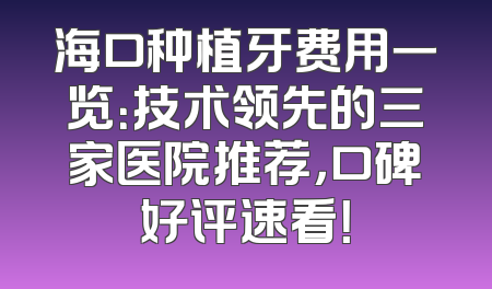 海口种植牙费用一览：技术领先的三家医院推荐，口碑好评速看！