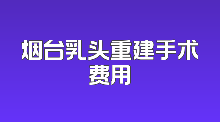 烟台乳头重建手术费用