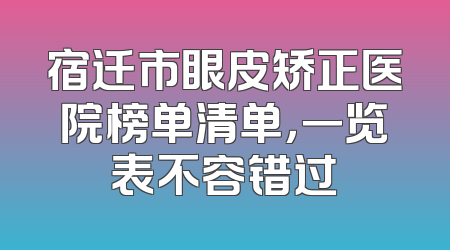 宿迁市眼皮矫正医院榜单清单，一览表不容错过