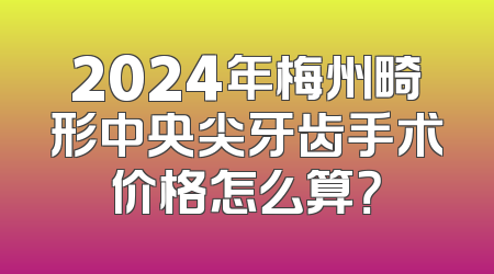 2024年梅州畸形中央尖牙齿手术价格怎么算？