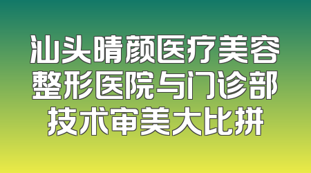 汕头晴颜医疗美容整形医院与门诊部技术审美大比拼