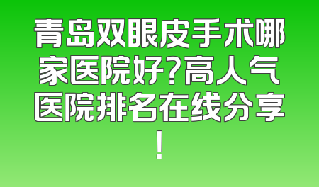 青岛双眼皮手术哪家医院好？高人气医院排名在线分享！