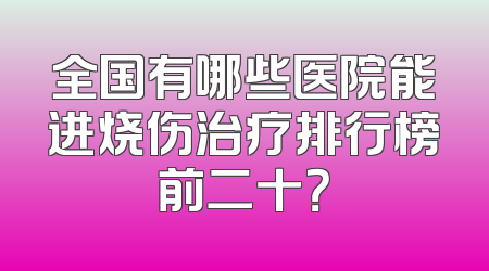 全国有哪些医院能进烧伤治疗排行榜前二十？