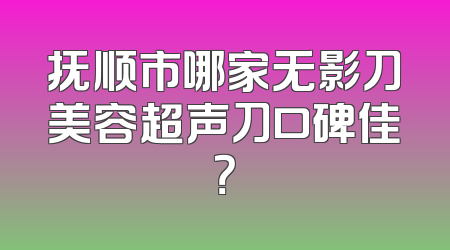 抚顺市哪家无影刀美容超声刀口碑佳？