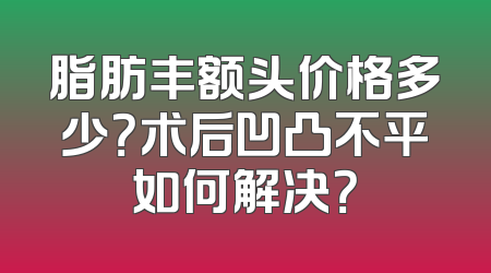 脂肪丰额头价格多少？术后凹凸不平如何解决？