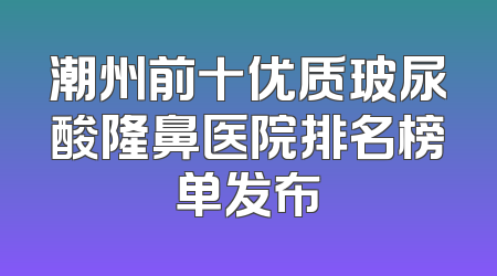 潮州前十优质玻尿酸隆鼻医院排名榜单发布