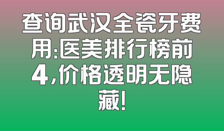 查询武汉全瓷牙费用：医美排行榜前4，价格透明无隐藏！