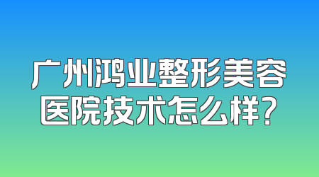 广州鸿业整形美容医院技术怎么样？