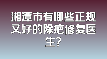 湘潭市有哪些正规又好的除疤修复医生？