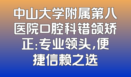 中山大学附属第八医院口腔科错颌矫正：专业领头，便捷信赖之选