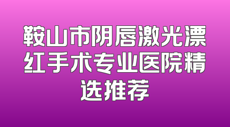 鞍山市阴唇激光漂红手术专业医院精选推荐