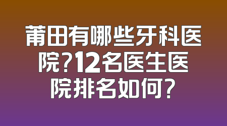 莆田有哪些牙科医院？12名医生医院排名如何？