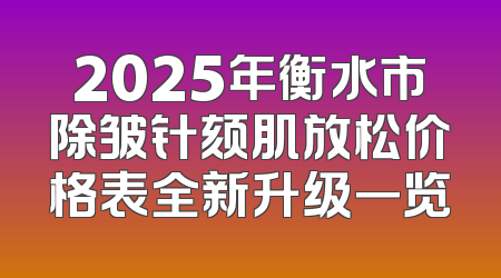 2025年衡水市除皱针颏肌放松价格表全新升级一览