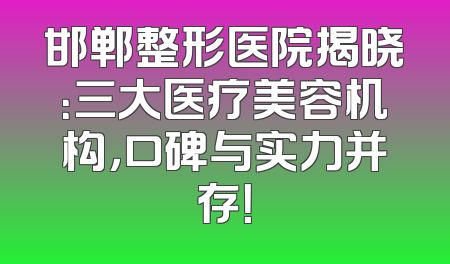 邯郸整形医院揭晓：三大医疗美容机构，口碑与实力并存！