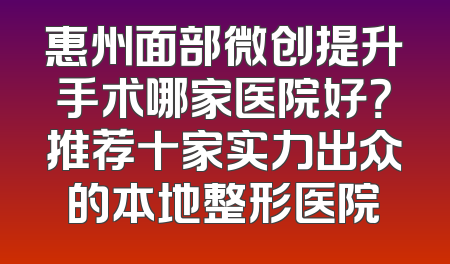 惠州面部微创提升手术哪家医院好？推荐十家实力出众的本地整形医院