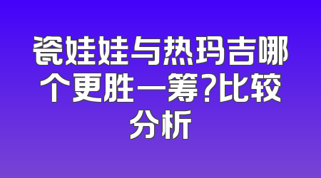 瓷娃娃与热玛吉哪个更胜一筹？比较分析