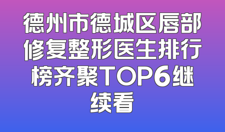 德州市德城区唇部修复整形医生排行榜齐聚TOP6继续看