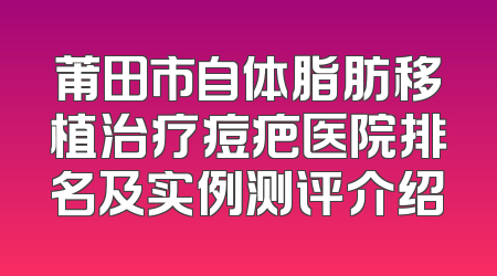 莆田市自体脂肪移植治疗痘疤医院排名及实例测评介绍