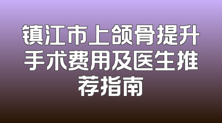 镇江市上颌骨提升手术费用及医生推荐指南