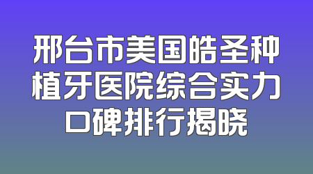 邢台市美国皓圣种植牙医院综合实力口碑排行揭晓